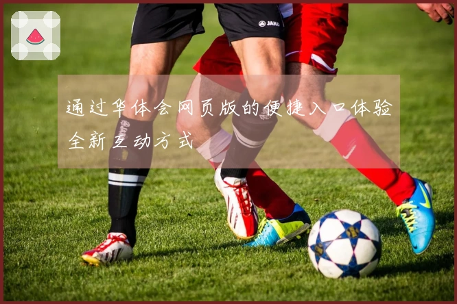 通过华体会网页版的便捷入口体验全新互动方式