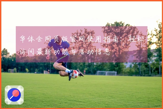 华体会网页版官网使用指南：轻松访问最新功能与活动信息