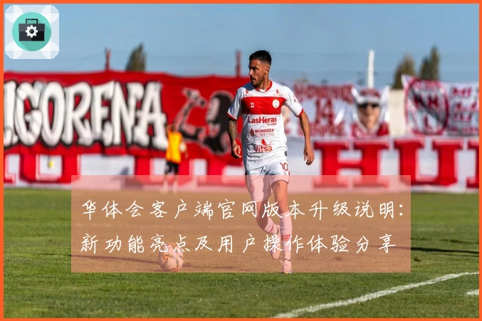 华体会客户端官网版本升级说明：新功能亮点及用户操作体验分享