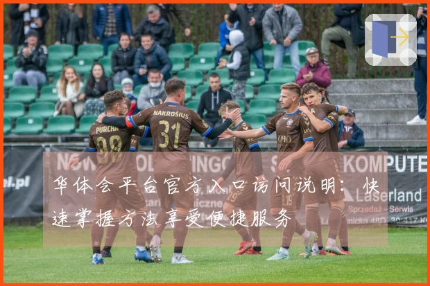 华体会平台官方入口访问说明：快速掌握方法享受便捷服务