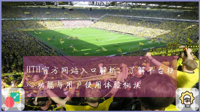 HTH官方网站入口解析：了解平台核心功能与用户使用体验秘诀