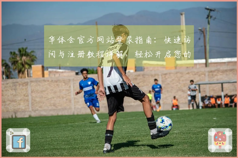 华体会官方网站登录指南：快速访问与注册教程详解，轻松开启您的新体验