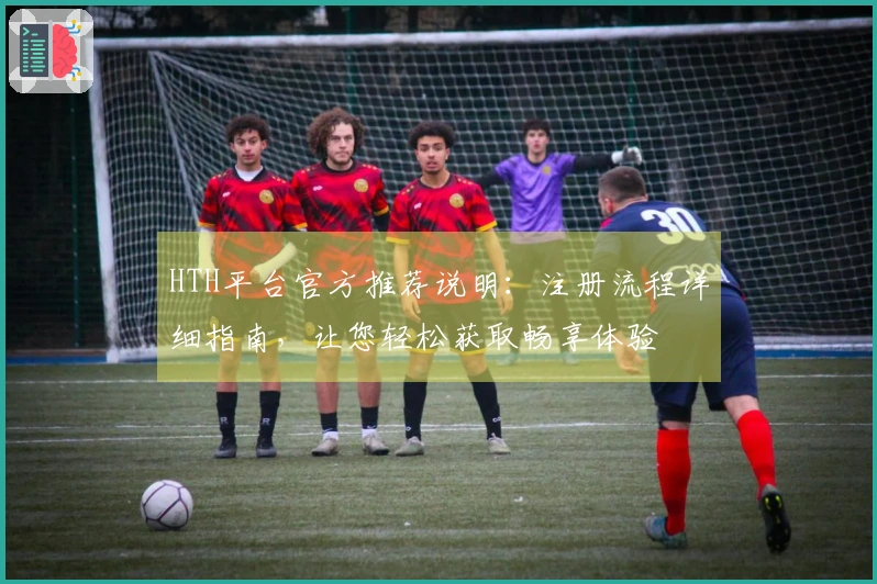 HTH平台官方推荐说明：注册流程详细指南，让您轻松获取畅享体验