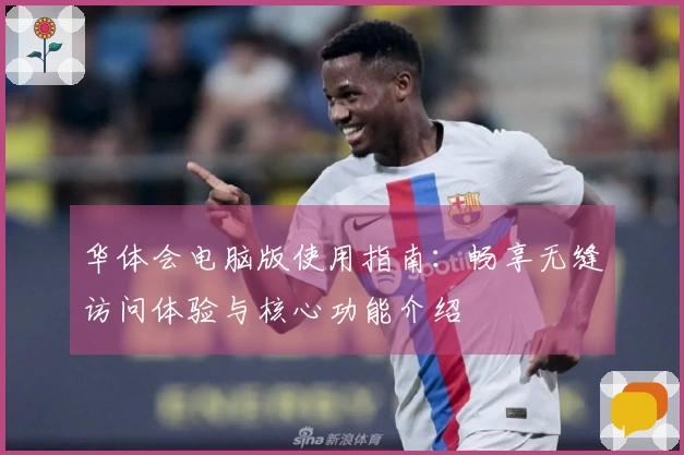 华体会电脑版使用指南:畅享无缝访问体验与核心功能介绍