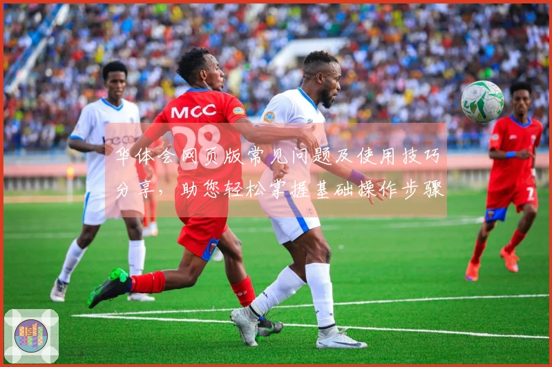 华体会网页版常见问题及使用技巧分享,助您轻松掌握基础操作步骤