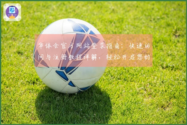 华体会官方网站登录指南：快速访问与注册教程详解，轻松开启您的新体验