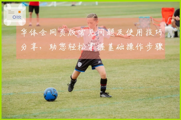 华体会网页版常见问题及使用技巧分享，助您轻松掌握基础操作步骤