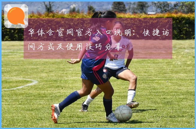 华体会官网官方入口说明：快捷访问方式及使用技巧分享