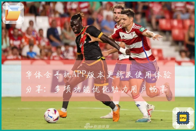 华体会手机APP版本更新及使用体验分享：多项功能优化助力用户畅享体育乐趣