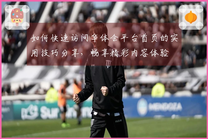 如何快速访问华体会平台首页的实用技巧分享，畅享精彩内容体验