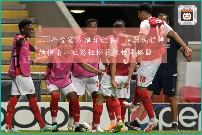 HTH平台官方推荐说明：注册流程详细指南，让您轻松获取畅享体验