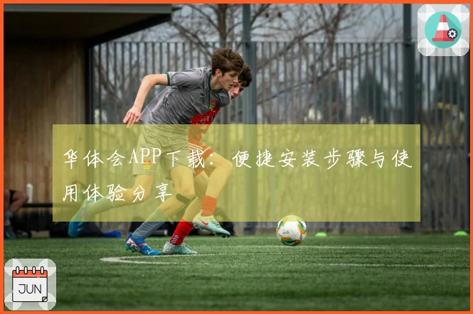华体会APP下载：便捷安装步骤与使用体验分享